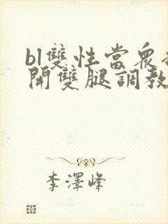bl双性当众扒开双腿调教花蒂h文