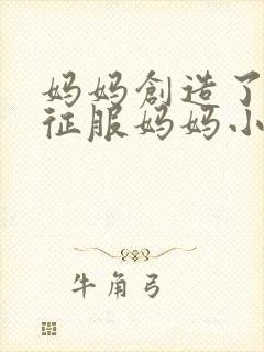 妈妈创造了儿子征服妈妈小说叫什么