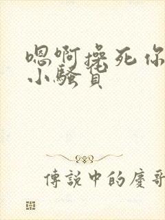 嗯啊操死你这个小骚货