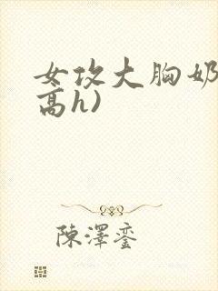 女攻大胸奶汁(高h)