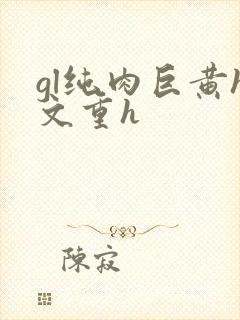 gl纯肉巨黄h文重h