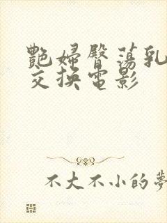 艳妇臀荡乳欲伦交换电影