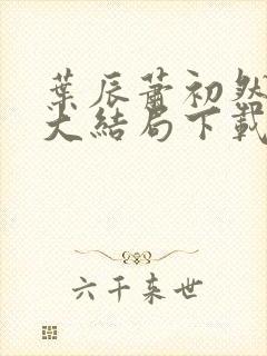 叶辰萧初然完结大结局下载