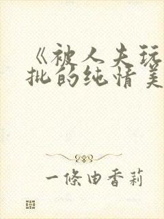 《被人夫玩坏嫩批的纯情美人(双性受)》