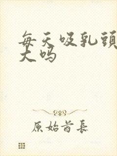 每天吸乳头会变大吗