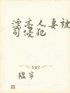 漂亮人妻被夫上司侵犯