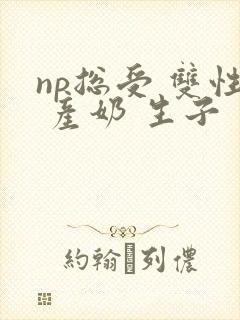 np总受 双性 产奶 生子