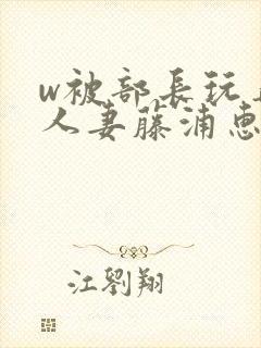 w被部长玩弄的人妻藤浦惠