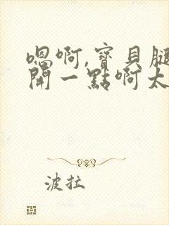 嗯啊,宝贝腿分开一点啊太紧了