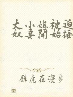 大小姐被迫成为奴妻开始接受调教小