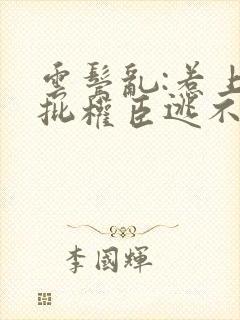 云鬓乱:惹上疯批权臣逃不掉