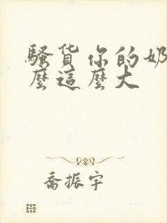 骚货你的奶子怎么这么大