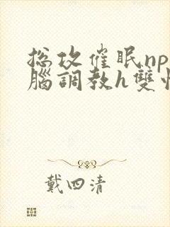 总攻催眠np洗脑调教h双性