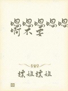 嗯嗯嗯嗯嗯嗯嗯啊不要