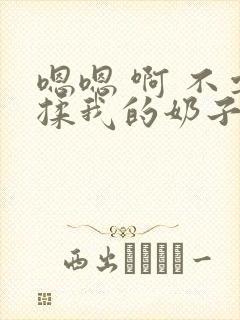 嗯嗯 啊 不要揉我的奶子