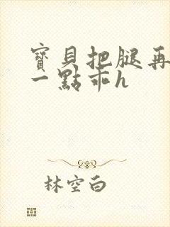 宝贝把腿再张开一点乖h