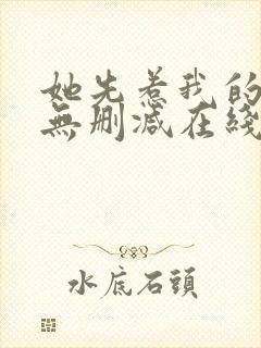 她先惹我的小说无删减在线阅读