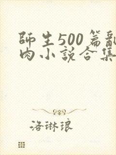 师生500篇乱肉小说合集