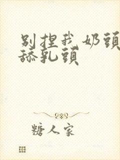 别捏我奶头啊嗯舔乳头