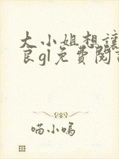 大小姐想让我从良gl免费阅读小说