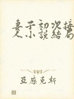 妻子初次接受三人小说结局是什么