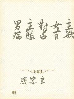 男主对女主偏执病态占有欲强的小说