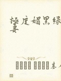 极度媚黑绿帽人妻