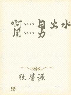 啊灬日出水了灬用灬力