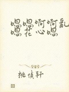 嗯嗯啊啊乱视频嗯花心嗯