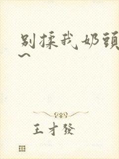 别揉我奶头嗯啊~