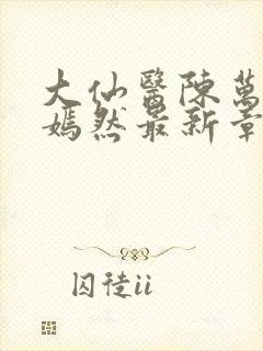 大仙医陈万里唐嫣然最新章节列表