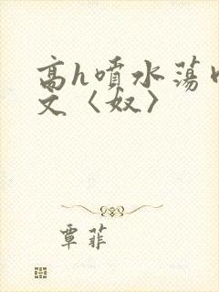 高h喷水荡肉欲文〈奴〉