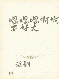 嗯嗯嗯啊啊啊不要好大