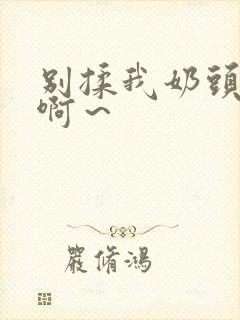 别揉我奶头嗯～啊～