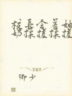 校长含着她的乳奶揉搓揉搓揉捏小说