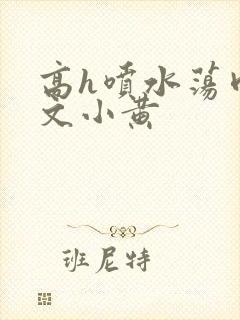 高h喷水荡肉欲文小黄