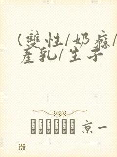(双性/奶瘾/产乳/生子