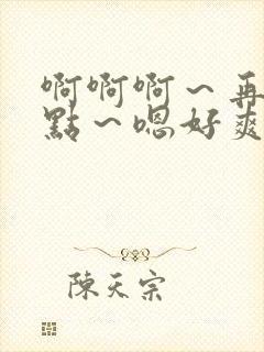 啊啊啊～再用力点～嗯好爽羞羞小说