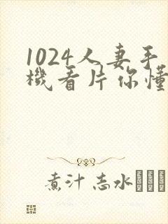 1024人妻手机看片你懂的