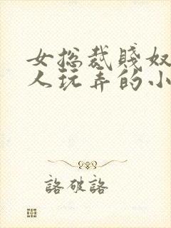 女总裁贱奴被主人玩弄的小说