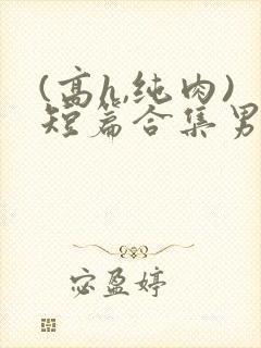 (高h,纯肉)短篇合集男男