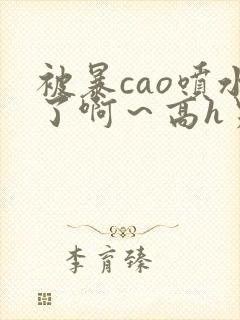 被暴cao喷水了啊～高h男男小说