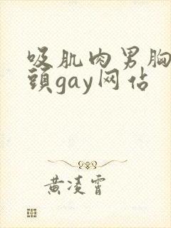 吸肌肉男胸肌乳头gay网站