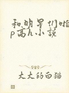 和明星们啪啪np高h小说