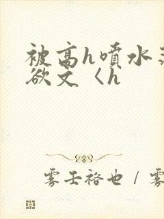 被高h喷水荡肉欲文〈h