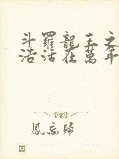 斗罗龙王之霍雨浩活在万年后免费