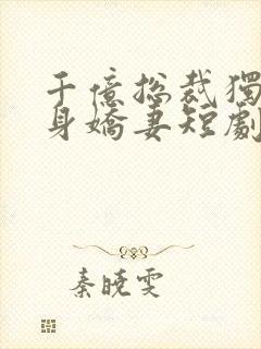 千亿总裁独宠替身娇妻短剧全集完整版