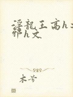 淫龙王高h之淫邪h文