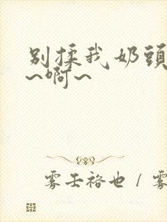 别揉我奶头~嗯~啊~