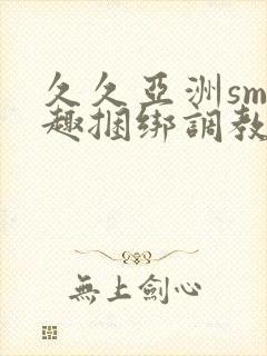 久久亚洲sm情趣捆绑调教触手